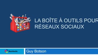 LA BOÎTE À OUTILS POUR
RÉSEAUX SOCIAUX
Guy Botson
 
