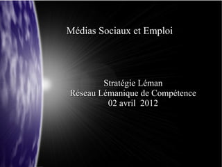 Médias Sociaux et Emploi




        Stratégie Léman
Réseau Lémanique de Compétence
         02 avril 2012
 