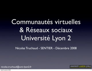 Communautés virtuelles
                         & Réseaux sociaux
                         Université Lyon 2
                        Nicolas Truchaud - SENTIER - Décembre 2008




nicolas.truchaud@univ-lyon2.fr
mardi 6 janvier 2009                                                 1
 