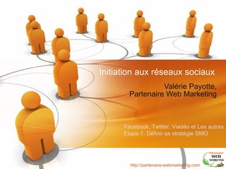 Initiation aux réseaux sociaux Valérie Payotte, Partenaire Web Marketing Facebook, Twitter, Viadéo et Les autres Etape 1. Définir sa stratégie SMO http://partenaire-webmarketing.com 