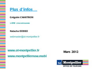 Plus d’infos …
 Grégoire C HA RTRON

 sit34@ ot-montpellier.fr


 Natacha DOSSO

 webmaster@ot-montpellier.fr




www.ot-m...