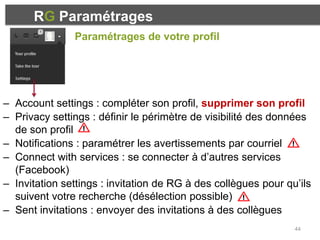 44
Paramétrages de votre profil
RG Paramétrages
‒ Account settings : compléter son profil, supprimer son profil
‒ Privacy ...
