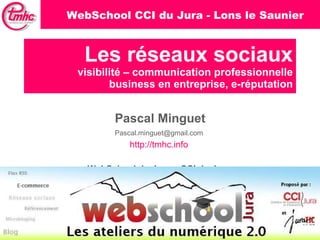 Les réseaux sociaux visibilité – communication professionnelle business en entreprise, e-réputation Pascal Minguet [email_address]   http://tmhc.info   WebSchool du Jura – CCI du Jura   WebSchool CCI du Jura - Lons le Saunier 