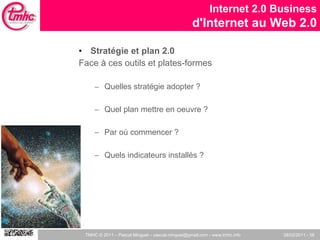 Stratégie et plan 2.0 Face à ces outils et plates-formes Quelles stratégie adopter ?  Quel plan mettre en oeuvre ?  Par où commencer ? Quels indicateurs installés ?  Internet 2.0 Business d'Internet au Web 2.0 