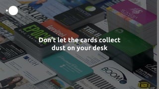 Don’t let the cards collect
dust on your desk
 