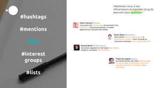 #hashtags
#mentions
#bio
#interest
groups
#lists
Intéressez-vous à vos
influenceurs et regarder ce qu’ils
peuvent vous apporter !
 