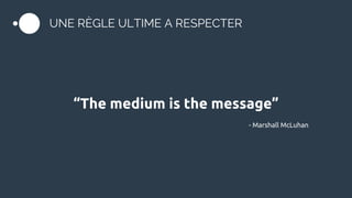 UNE RÈGLE ULTIME A RESPECTER
“The medium is the message”
- Marshall McLuhan
 