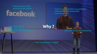 Why ?
Vous incarnez votre
startup et ses valeurs
Vous impactez la
perception de vos
potentiels consommateurs
Tout le monde est “média”
Votre réseau contient vos premiers
ambassadeurs et potentiels
consommateurs
Effet de réseau et d’influence
 