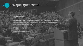 Soyez impliqué
Développez votre réseau et devenez ami avec des startupers,
des investisseurs, des journalistes, des gérants d'espaces de
coworking, d'incubateurs, …
Do your homework
Stay connected, often !
EN QUELQUES MOTS...
 