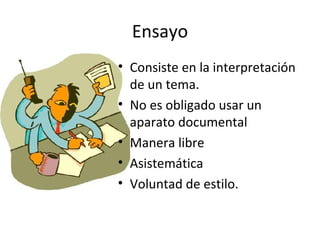 Ensayo
• Consiste en la interpretación
  de un tema.
• No es obligado usar un
  aparato documental
• Manera libre
• Asistemática
• Voluntad de estilo.
 