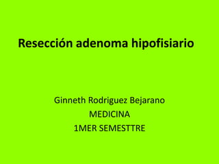 Resección adenoma hipofisiario GinnethRodriguez Bejarano MEDICINA  1MER SEMESTTRE 