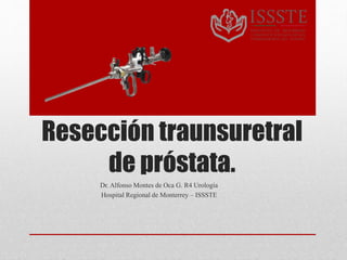 Resección traunsuretral
de próstata.
Dr. Alfonso Montes de Oca G. R4 Urología
Hospital Regional de Monterrey – ISSSTE
 