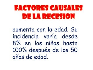 aumenta con la edad. Su
incidencia varía desde
8% en los niños hasta
100% después de los 50
años de edad.

 