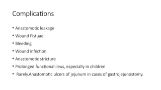 Complications
• Anastomotic leakage
• Wound Fistuae
• Bleeding
• Wound infection
• Anastomotic stricture
• Prolonged functional ileus, especially in children
• Rarely,Anastomotic ulcers of jejunum in cases of gastrojejunostomy.
 