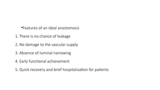 •Features of an ideal anastomosis
1. There is no chance of leakage
2. No damage to the vascular supply
3. Absence of luminal narrowing
4. Early functional achievement
5. Quick recovery and brief hospitalization for patients
 