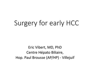 Surgeryfor earlyHCC 
EricVibert, MD, PhD 
Centre Hépato Biliaire, 
Hop. Paul Brousse (AP/HP) -Villejuif  