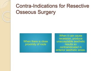 Contra-Indications for Resective
Osseous Surgery
When there is close
proximity of roots
When it can cause
recession, produce
unacceptable aesthetic
results so
contraindicated in
anterior aesthetic areas.
 