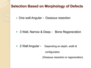Selection Based on Morphology of Defects
 One wall Angular - Osseous resection
 3 Wall, Narrow & Deep - Bone Regeneration
 2 Wall Angular - Depending on depth, width &
configuration
(Osseous resection or regeneration)
 