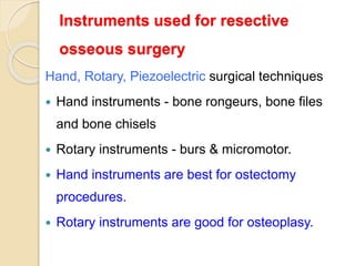 Instruments used for resective
osseous surgery
Hand, Rotary, Piezoelectric surgical techniques
 Hand instruments - bone rongeurs, bone files
and bone chisels
 Rotary instruments - burs & micromotor.
 Hand instruments are best for ostectomy
procedures.
 Rotary instruments are good for osteoplasy.
 