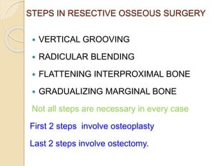 STEPS IN RESECTIVE OSSEOUS SURGERY
 VERTICAL GROOVING
 RADICULAR BLENDING
 FLATTENING INTERPROXIMAL BONE
 GRADUALIZING MARGINAL BONE
Not all steps are necessary in every case
First 2 steps involve osteoplasty
Last 2 steps involve ostectomy.
 