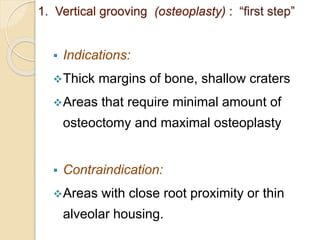 1. Vertical grooving (osteoplasty) : “first step”
 Indications:
Thick margins of bone, shallow craters
Areas that require minimal amount of
osteoctomy and maximal osteoplasty
 Contraindication:
Areas with close root proximity or thin
alveolar housing.
 