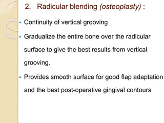 2. Radicular blending (osteoplasty) :
 Continuity of vertical grooving
 Gradualize the entire bone over the radicular
surface to give the best results from vertical
grooving.
 Provides smooth surface for good flap adaptation
and the best post-operative gingival contours
 