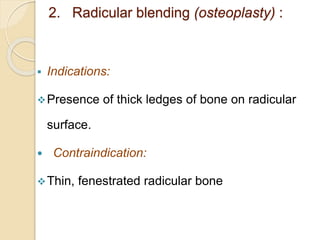 2. Radicular blending (osteoplasty) :
 Indications:
Presence of thick ledges of bone on radicular
surface.
 Contraindication:
Thin, fenestrated radicular bone
 