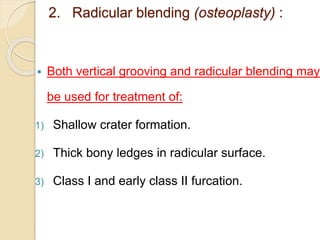2. Radicular blending (osteoplasty) :
 Both vertical grooving and radicular blending may
be used for treatment of:
1) Shallow crater formation.
2) Thick bony ledges in radicular surface.
3) Class I and early class II furcation.
 