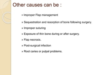 Other causes can be :
»Improper Flap management
» Sequestration and resorption of bone following surgery.
» Improper suturing
» Exposure of thin bone during or after surgery.
» Flap necrosis.
» Post-surgical infection
» Root caries or pulpal problems.
 