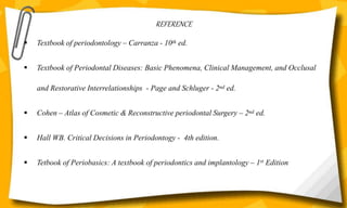 REFERENCE
 Textbook of periodontology – Carranza - 10th ed.
 Textbook of Periodontal Diseases: Basic Phenomena, Clinical Management, and Occlusal
and Restorative Interrelationships - Page and Schluger - 2nd ed.
 Cohen – Atlas of Cosmetic & Reconstructive periodontal Surgery – 2nd ed.
 Hall WB. Critical Decisions in Periodontogy - 4th edition.
 Tetbook of Periobasics: A textbook of periodontics and implantology – 1st Edition
 
