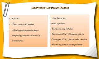 ADVANTAGES AND DISADVANTAGES
• Reliable
• Short term (8-12 weeks)
• Obtain gingiva-alveolar bone
morphology that facilitates easy
maintenance
• Attachment loss
• Root exposure
• Compromising esthetics
• Strong possibility of hypersensitivity
• Strong possibility of root surface caries
• Possibility of phonetic impediment
 