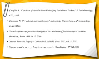  Kronfcld, R. "Condition of Alveolar Bone Underlying Periodontal Pockets," J. Periodontology,
6:22, 1935.
 Friedman, N. "Periodontal Osseous Surgery,“ Osteoplasty, Osteoectomy, J. Periodontology,
26:257,1955.
 The role of resective periodontal surgery in the treatment of furcation defects. Massimo
Desanctis , Perio 2000 Vol 22, 2000
 Osseous Resective Surgery – Carnavale & Kaldahl, Perio 2000, vol.22 ,2000
 Osseous resective surgery: Long-term case report , Checchi et al , IJPRD 2008.
 