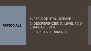 RATIONALE:
1) PERIOODNTAL DISEASE
2) DISCREPENCIES IN LEVEL AND
SHAPE OF BONE
3)POCKET RECURRENCE
 