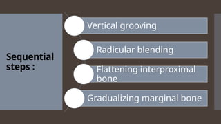 Sequential
steps :
Vertical grooving
Radicular blending
Flattening interproximal
bone
Gradualizing marginal bone
 