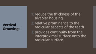 Vertical
Grooving:
1)reduce the thickness of the
alveolar housing
2)relative prominence to the
radicular aspects of the teeth
3)provides continuity from the
interproximal surface onto the
radicular surface.
 