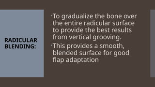 RADICULAR
BLENDING:
To gradualize the bone over
the entire radicular surface
to provide the best results
from vertical grooving.
This provides a smooth,
blended surface for good
flap adaptation
 
