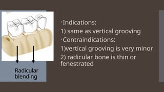 Radicular
blending
Indications:
1) same as vertical grooving
Contraindications:
1)vertical grooving is very minor
2) radicular bone is thin or
fenestrated
 