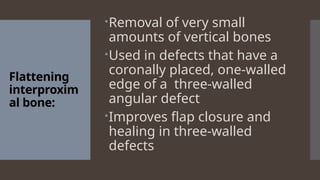 Flattening
interproxim
al bone:
Removal of very small
amounts of vertical bones
Used in defects that have a
coronally placed, one-walled
edge of a three-walled
angular defect
Improves flap closure and
healing in three-walled
defects
 