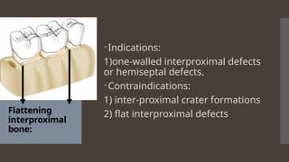 Flattening
interproximal
bone:
Indications:
1)one-walled interproximal defects
or hemiseptal defects.
Contraindications:
1) inter-proximal crater formations
2) flat interproximal defects
 