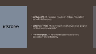 HISTORY:
 Schluger(1949)- “osseous resection”- A Basic Principle in
periodontal surgery.
 Goldman(1950)- “the development of physiologic gingival
contour by gingivoplasty”
 Friedman(1955)- “ Periodontal osseous surgery”:
osteoplasty and ostectomy.
 