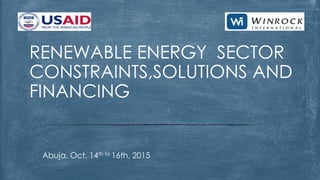 Abuja, Oct. 14th to 16th, 2015
RENEWABLE ENERGY SECTOR
CONSTRAINTS,SOLUTIONS AND
FINANCING
 