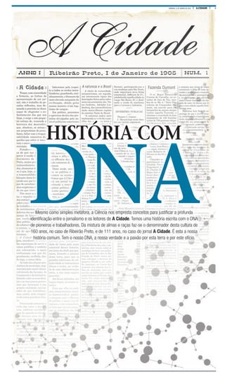 3A CIDADEDOMINGO, 31 DE JANEIRO DE 2016
DNAMesmo como simples metáfora, a Ciência nos empresta conceitos para justificar a profunda
identificação entre o jornalismo e os leitores de A Cidade. Temos uma história escrita com o DNA
de pioneiros e trabalhadores. Da mistura de almas e raças faz-se o denominador desta cultura de
160 anos, no caso de Ribeirão Preto, e de 111 anos, no caso do jornal A Cidade. É esta a nossa
história comum. Tem o nosso DNA, a nossa verdade e a paixão por esta terra e por este ofício.
DNA
HISTÓRIA COM
 