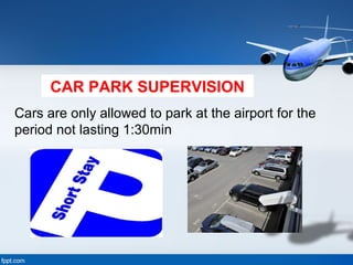 CAR PARK SUPERVISION
Cars are only allowed to park at the airport for the
period not lasting 1:30min

 