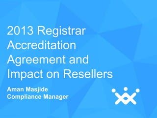 2013 Registrar
Accreditation
Agreement and
Impact on Resellers
Aman Masjide
Compliance Manager

 