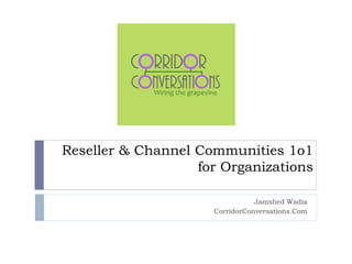 Reseller & Channel Communities 1o1
for Organizations
Jamshed Wadia
CorridorConversations.Com
 