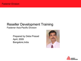 Reseller Development Training Fastener Asia Pacific Division Prepared by Deba Prasad April, 2009 Bangalore,India 