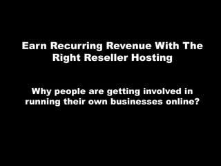 Earn Recurring Revenue With The
     Right Reseller Hosting


 Why people are getting involved in
running their own businesses online?
 