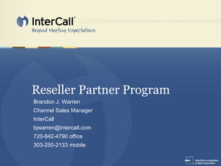Reseller Partner Program Brandon J. Warren Channel Sales Manager InterCall bjwarren@intercall.com 720-842-4790 office 303-250-2133 mobile 