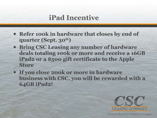 iPad Incentive <ul><li>Refer 100k in hardware that closes by end of quarter (Sept. 30 th ) </li></ul><ul><li>Bring CSC Lea...