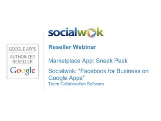 Reseller Webinar

Marketplace App: Sneak Peek
Socialwok: "Facebook for Business on
Google Apps"
Team Collaboration Software
 